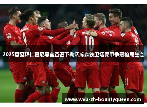 2025夏窗拜仁慕尼黑官宣签下勒沃库森铁卫塔德甲争冠格局生变