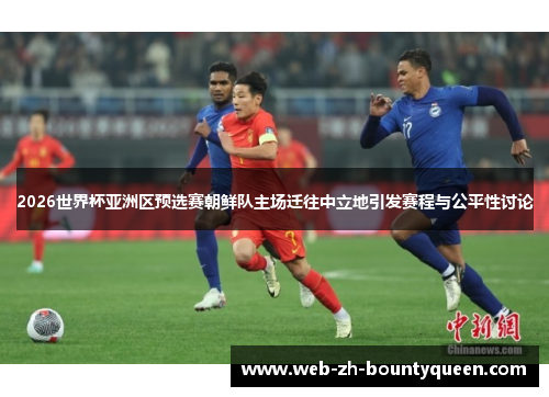 2026世界杯亚洲区预选赛朝鲜队主场迁往中立地引发赛程与公平性讨论