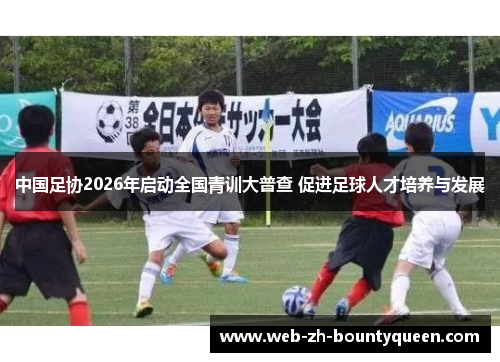 中国足协2026年启动全国青训大普查 促进足球人才培养与发展