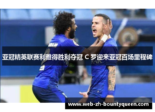 亚冠精英联赛利雅得胜利夺冠 C 罗迎来亚冠百场里程碑