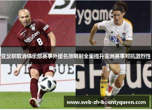 亚足联取消俱乐部赛事外援名额限制全面提升亚洲赛事对抗激烈性