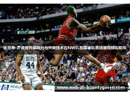 崔尼蒂·罗德曼凭爆发力与突破技术在NWSL和国家队赛场屡现精彩助攻