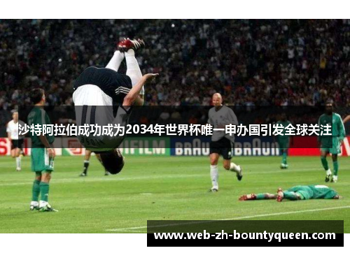 沙特阿拉伯成功成为2034年世界杯唯一申办国引发全球关注 沙特阿拉伯成功成为2034年世界杯唯一申办国引发全球关注